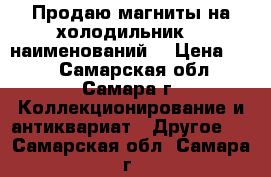 Продаю магниты на холодильник, 6 наименований. › Цена ­ 20 - Самарская обл., Самара г. Коллекционирование и антиквариат » Другое   . Самарская обл.,Самара г.